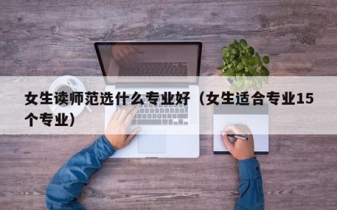 女生读师范选什么专业好（女生适合专业15个专业）