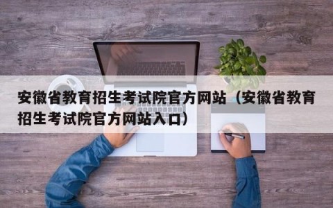 安徽省教育招生考试院官方网站（安徽省教育招生考试院官方网站入口）