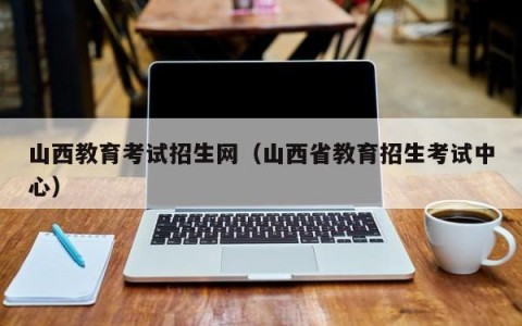 山西教育考试招生网（山西省教育招生考试中心）