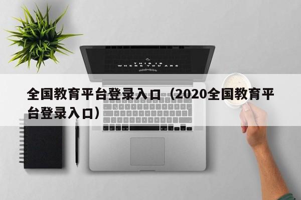 全国教育平台登录入口(2020全国教育平台登录入口)