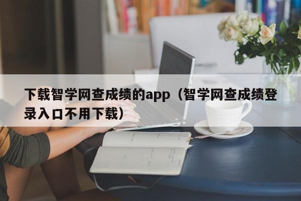 下载智学网查成绩的app(智学网查成绩登录入口不用下载)