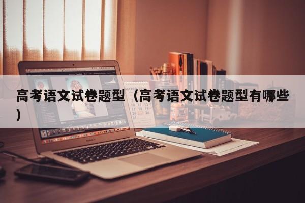 高考语文试卷题型(高考语文试卷题型有哪些)