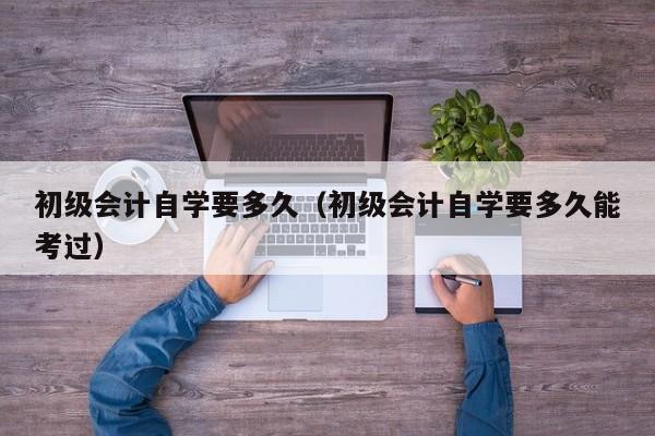 初级会计自学要多久(初级会计自学要多久能考过)