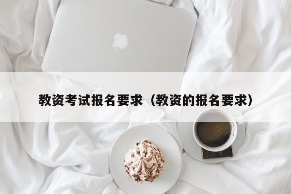 教资考试报名要求(教资的报名要求)