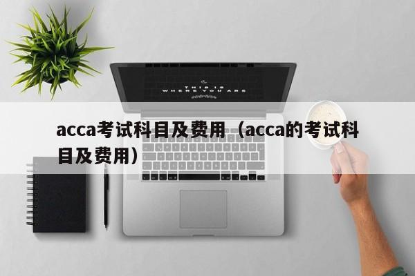 acca考试科目及费用(acca的考试科目及费用)