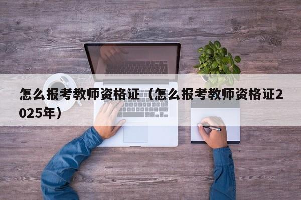 怎么报考教师资格证(怎么报考教师资格证2025年)