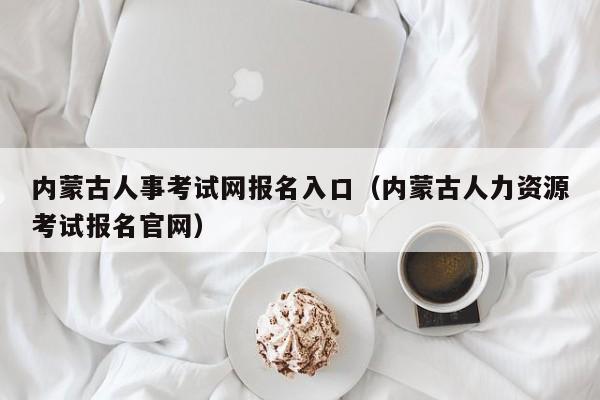 内蒙古人事考试网报名入口(内蒙古人力资源考试报名官网)