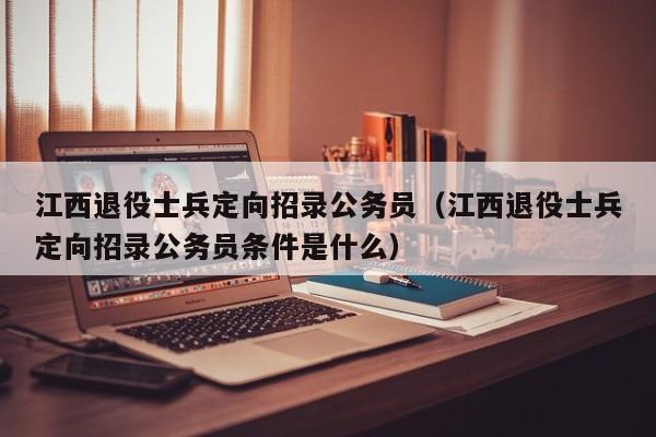 江西退役士兵定向招录公务员(江西退役士兵定向招录公务员条件是什么)