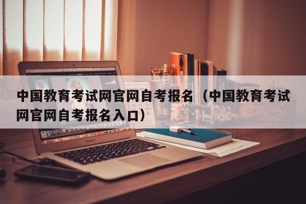 中国教育考试网官网自考报名(中国教育考试网官网自考报名入口)
