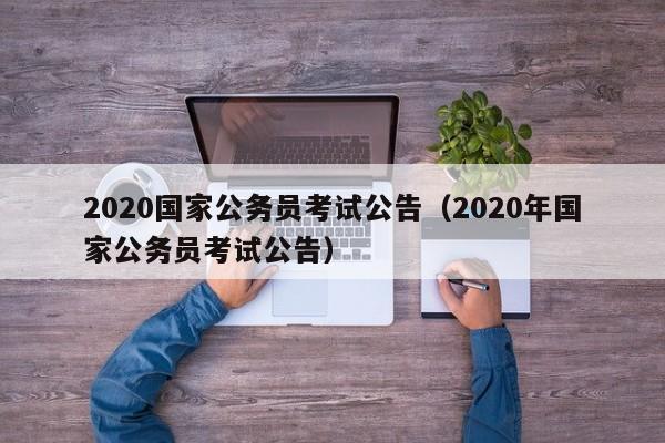 2020国家公务员考试公告(2020年国家公务员考试公告)