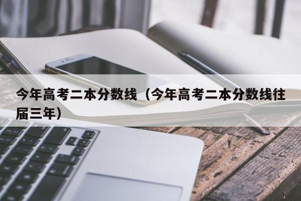 今年高考二本分数线(今年高考二本分数线往届三年)