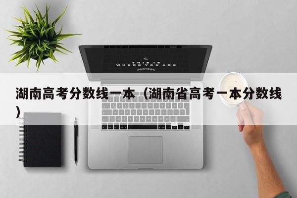 湖南高考分数线一本(湖南省高考一本分数线)