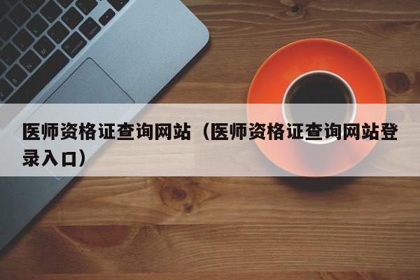 医师资格证查询网站(医师资格证查询网站登录入口)