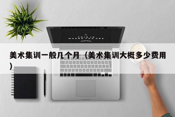 美术集训一般几个月(美术集训大概多少费用)