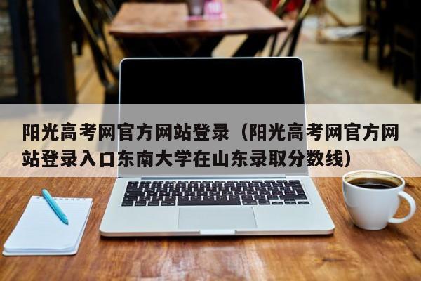 阳光高考网官方网站登录(阳光高考网官方网站登录入口东南大学在山东录取分数线)