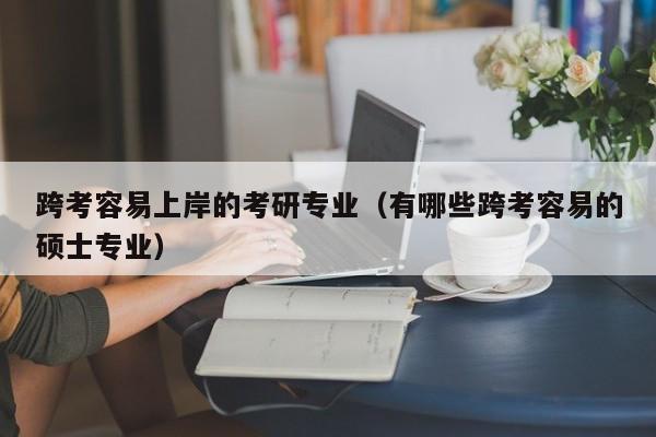 跨考容易上岸的考研专业(有哪些跨考容易的硕士专业)