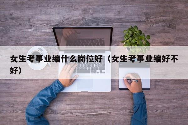 女生考事业编什么岗位好(女生考事业编好不好)