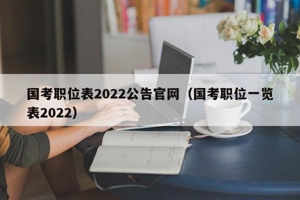 国考职位表2022公告官网(国考职位一览表2022)