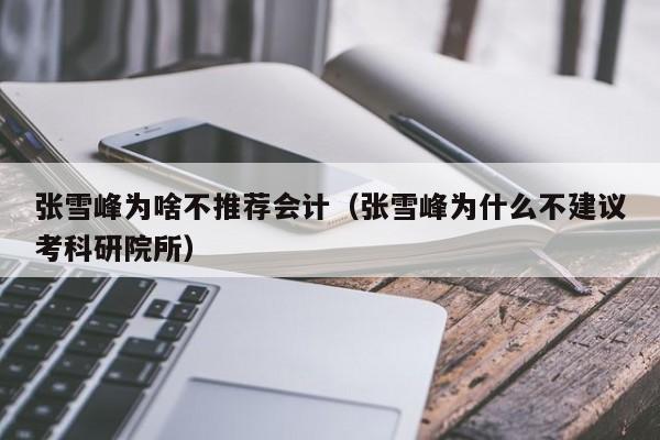 张雪峰为啥不推荐会计(张雪峰为什么不建议考科研院所)