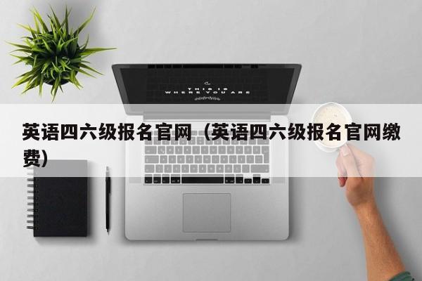 英语四六级报名官网(英语四六级报名官网缴费)