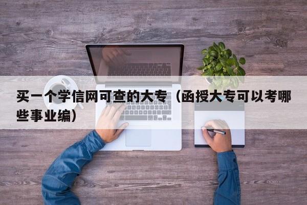 买一个学信网可查的大专(函授大专可以考哪些事业编)