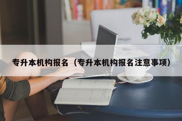 专升本机构报名(专升本机构报名注意事项)