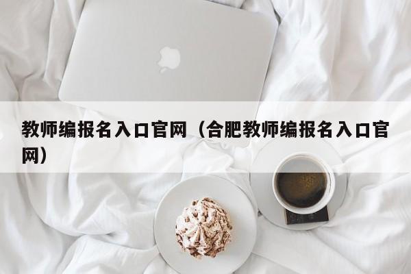 教师编报名入口官网(合肥教师编报名入口官网)