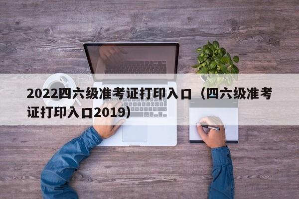 2022四六级准考证打印入口(四六级准考证打印入口2019)