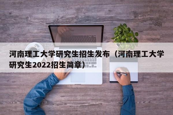 河南理工大学研究生招生发布(河南理工大学研究生2022招生简章)