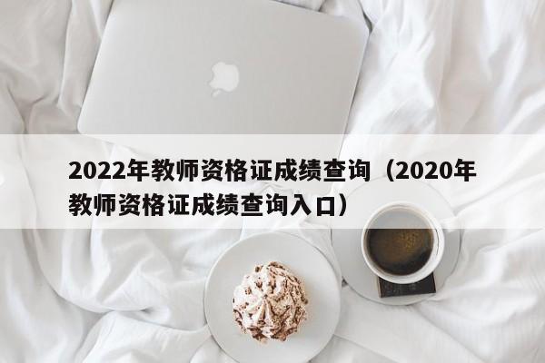 2022年教师资格证成绩查询(2020年教师资格证成绩查询入口)