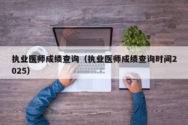 执业医师成绩查询(执业医师成绩查询时间2025)