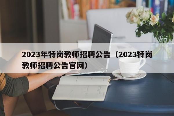 2023年特岗教师招聘公告(2023特岗教师招聘公告官网)