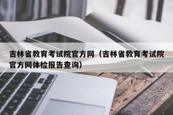 吉林省教育考试院官方网(吉林省教育考试院官方网体检报告查询)