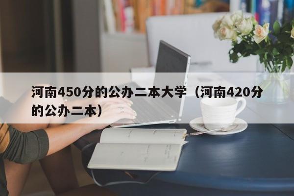 河南450分的公办二本大学(河南420分的公办二本)