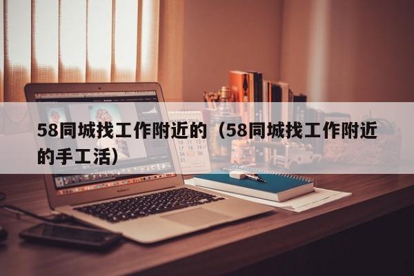 58同城找工作附近的(58同城找工作附近的手工活)
