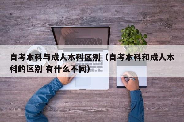 自考本科与成人本科区别(自考本科和成人本科的区别 有什么不同)