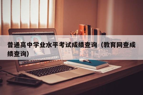 普通高中学业水平考试成绩查询(教育网查成绩查询)