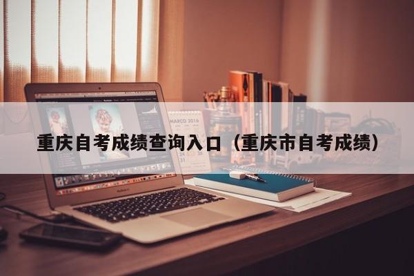 重庆自考成绩查询入口(重庆市自考成绩)