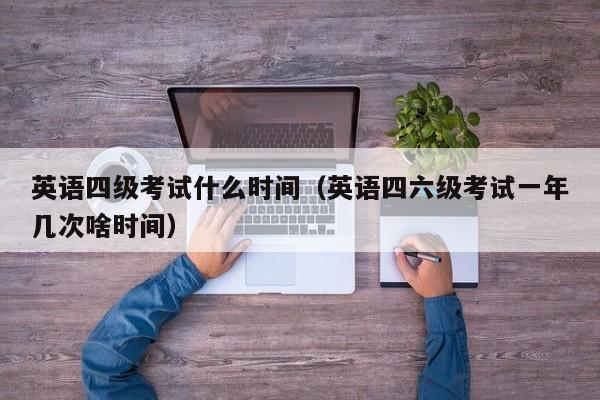 英语四级考试什么时间(英语四六级考试一年几次啥时间)