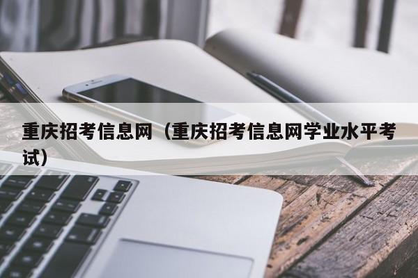 重庆招考信息网(重庆招考信息网学业水平考试)
