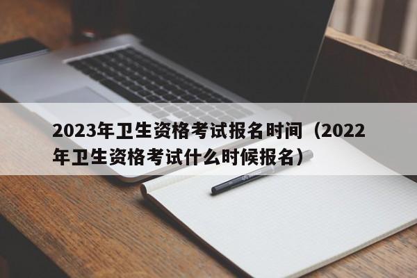 2023年卫生资格考试报名时间(2022年卫生资格考试什么时候报名)