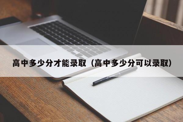 高中多少分才能录取(高中多少分可以录取)