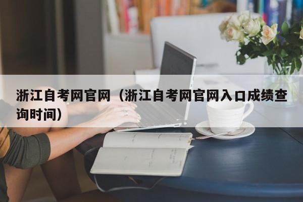 浙江自考网官网(浙江自考网官网入口成绩查询时间)