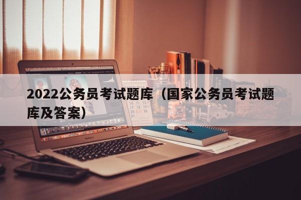 2022公务员考试题库(国家公务员考试题库及答案)