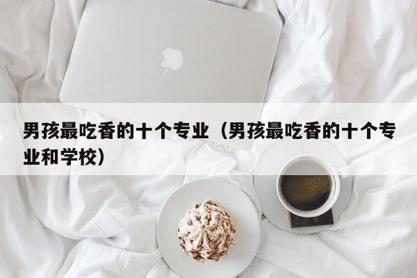 男孩最吃香的十个专业(男孩最吃香的十个专业和学校)