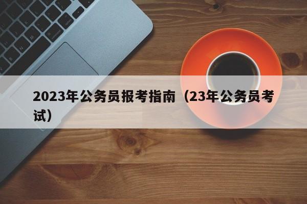 2023年公务员报考指南(23年公务员考试)