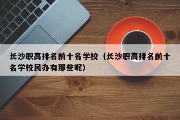 长沙职高排名前十名学校(长沙职高排名前十名学校民办有那些呢)