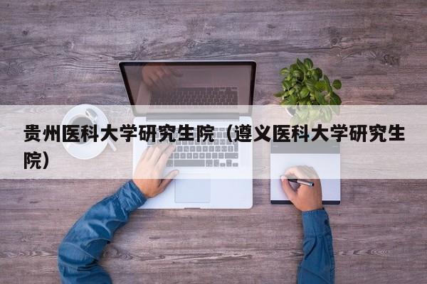 贵州医科大学研究生院(遵义医科大学研究生院)