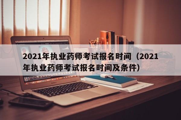 2021年执业药师考试报名时间(2021年执业药师考试报名时间及条件)