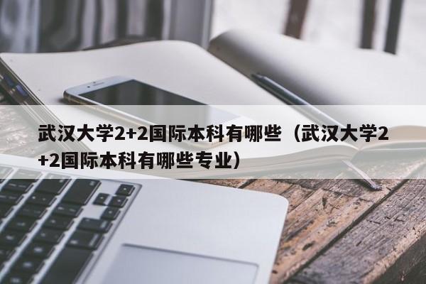 武汉大学2+2国际本科有哪些(武汉大学2+2国际本科有哪些专业)